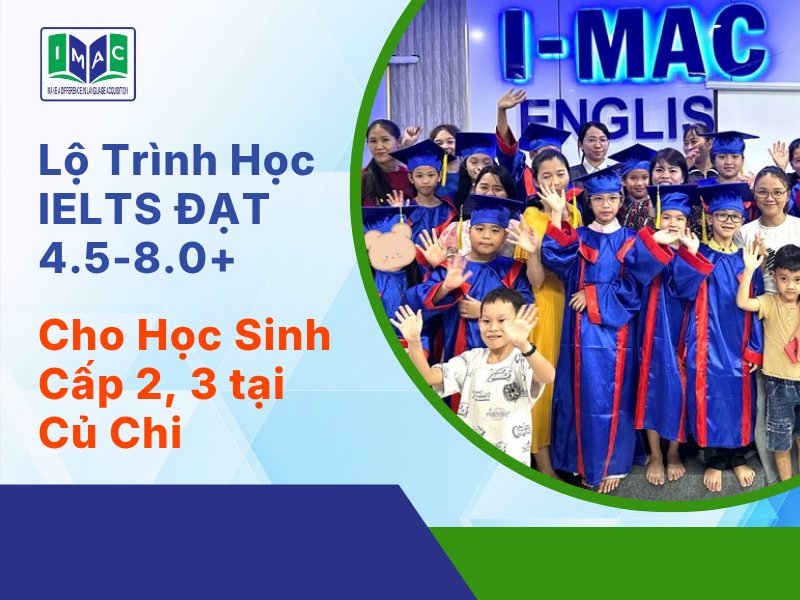 Lộ Trình Học IELTS Củ Chi Chắc Chắn 4.5-8.0+ Cho Học Sinh Cấp 2, 3