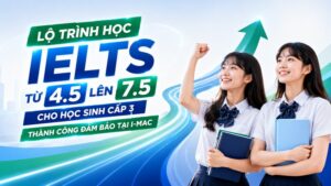 Lộ trình Học IELTS từ 4.5 lên 7.5 cho Học sinh Cấp 3: Thành công Đảm bảo tại I-MAC