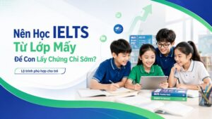 Nên Học IELTS Từ Lớp Mấy Là Tốt Nhất Để Con Lấy Chứng Chỉ Sớm?