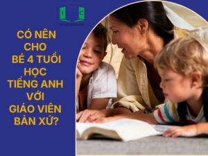 Có nên cho bé 4 tuổi học tiếng Anh 100% giáo viên bản ngữ không?